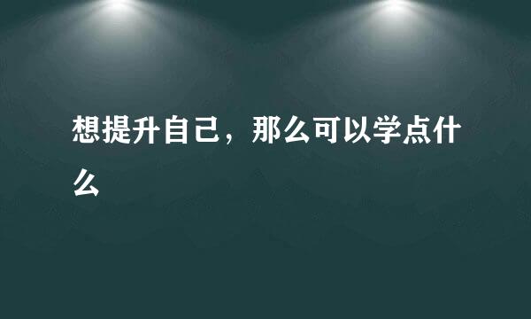 想提升自己，那么可以学点什么