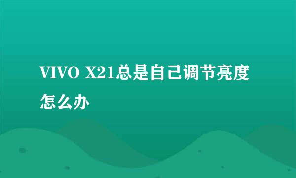 VIVO X21总是自己调节亮度怎么办