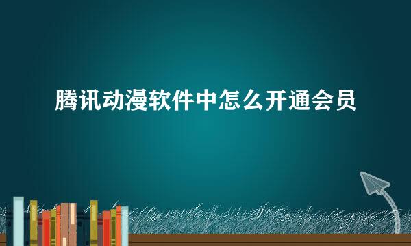 腾讯动漫软件中怎么开通会员