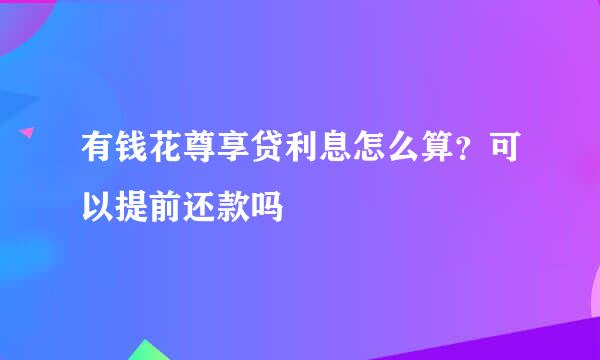 有钱花尊享贷利息怎么算?可以提前还款吗