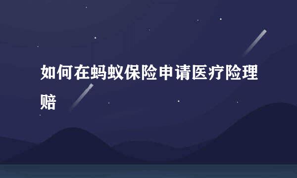 如何在蚂蚁保险申请医疗险理赔