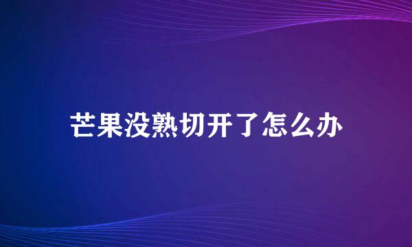 芒果没熟切开了怎么办