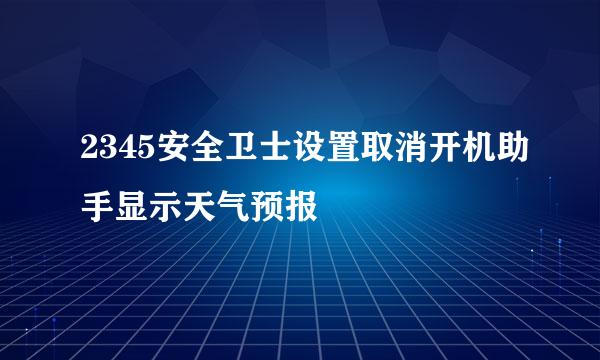 2345安全卫士设置取消开机助手显示天气预报