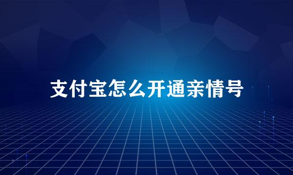 支付宝怎么开通亲情号