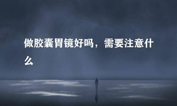 做胶囊胃镜好吗,需要注意什么