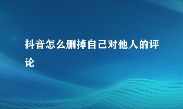 抖音怎么删掉自己对他人的评论