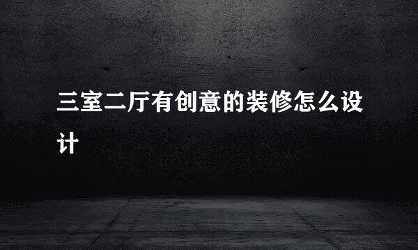 三室二厅有创意的装修怎么设计