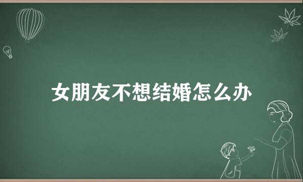 女朋友不想结婚怎么办