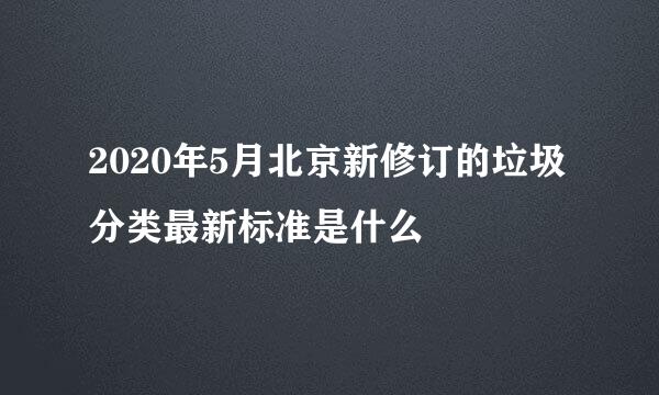 2020年5月北京新修订的垃圾分类最新标准是什么