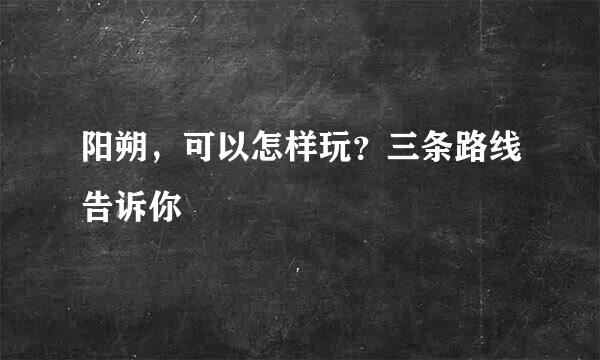 阳朔，可以怎样玩？三条路线告诉你