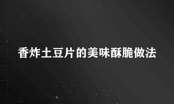 香炸土豆片的美味酥脆做法