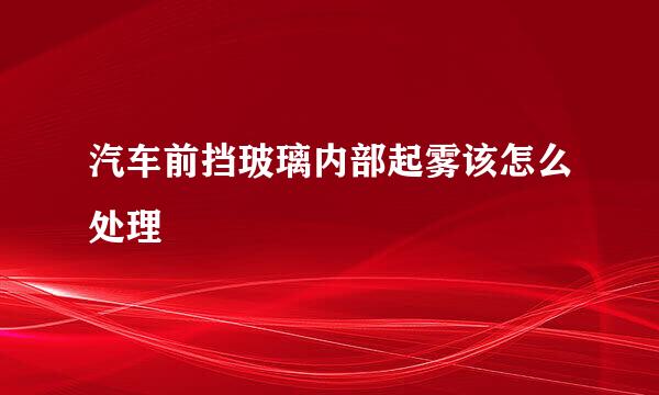 汽车前挡玻璃内部起雾该怎么处理