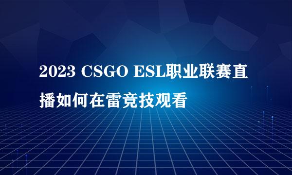 2023 CSGO ESL职业联赛直播如何在雷竞技观看