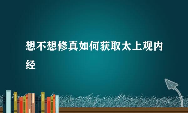 想不想修真如何获取太上观内经