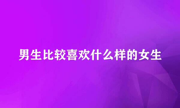 男生比较喜欢什么样的女生