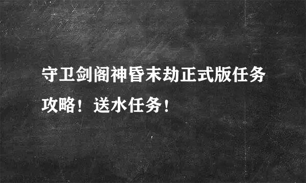 守卫剑阁神昏末劫正式版任务攻略！送水任务！