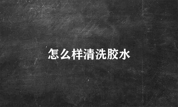 怎么样清洗胶水
