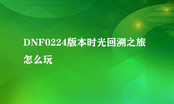 DNF0224版本时光回溯之旅怎么玩
