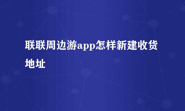 联联周边游app怎样新建收货地址