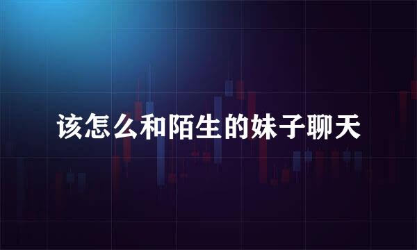 该怎么和陌生的妹子聊天