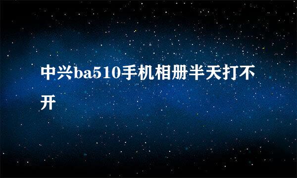 中兴ba510手机相册半天打不开