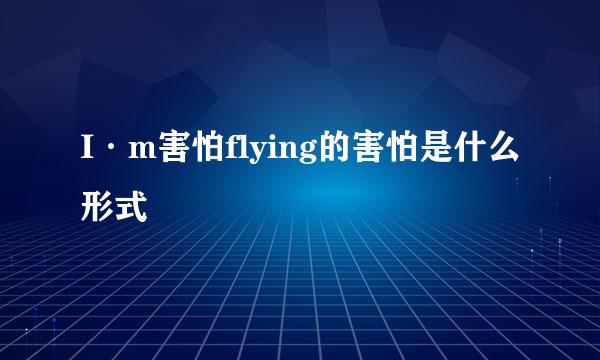 I·m害怕flying的害怕是什么形式