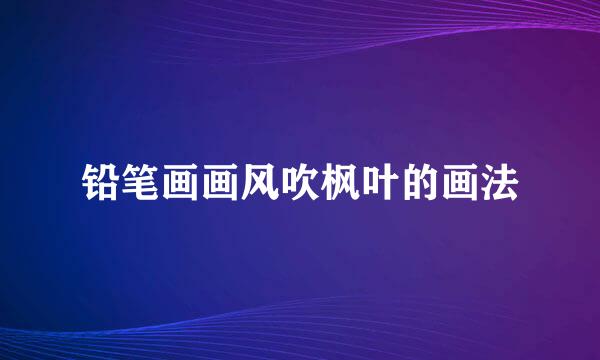 铅笔画画风吹枫叶的画法