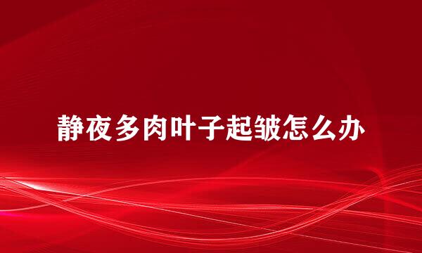 静夜多肉叶子起皱怎么办
