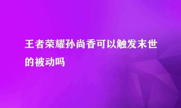 王者荣耀孙尚香可以触发末世的被动吗