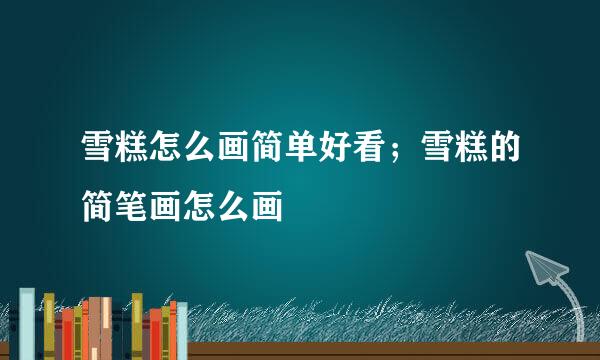 雪糕怎么画简单好看；雪糕的简笔画怎么画