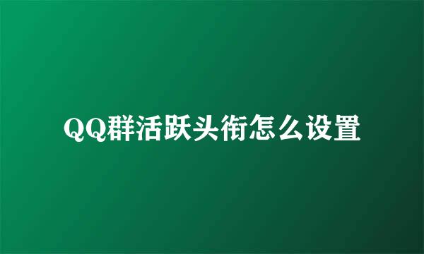 QQ群活跃头衔怎么设置