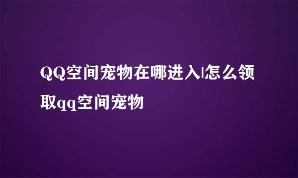 QQ空间宠物在哪进入|怎么领取qq空间宠物