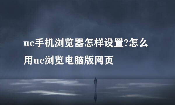 uc手机浏览器怎样设置?怎么用uc浏览电脑版网页