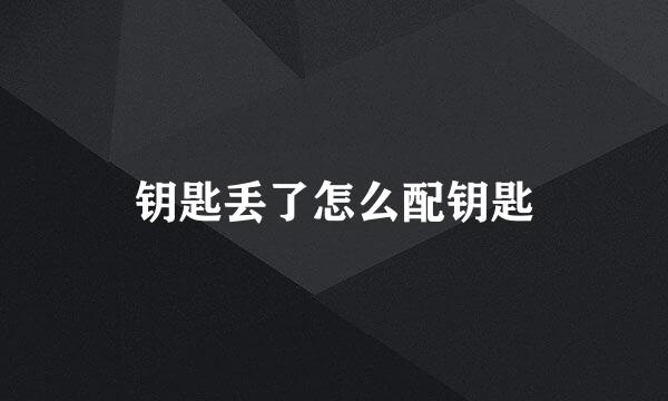 钥匙丢了怎么配钥匙