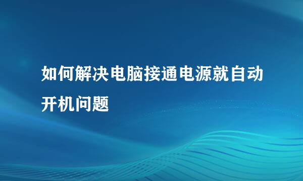 如何解决电脑接通电源就自动开机问题