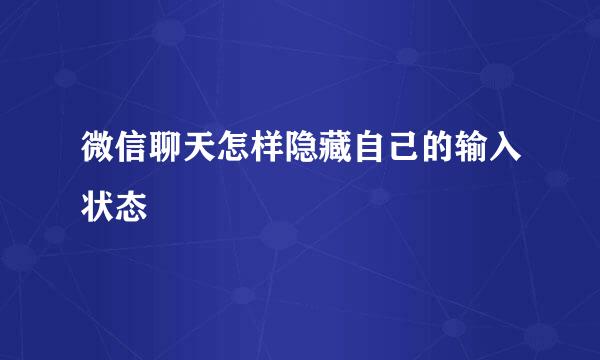 微信聊天怎样隐藏自己的输入状态
