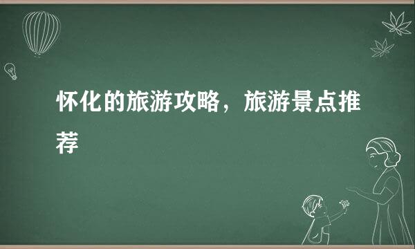 怀化的旅游攻略,旅游景点推荐