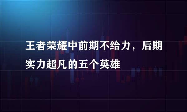 王者荣耀中前期不给力，后期实力超凡的五个英雄