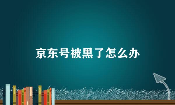 京东号被黑了怎么办