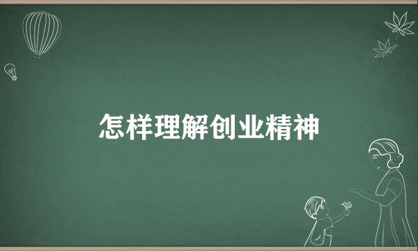 怎样理解创业精神
