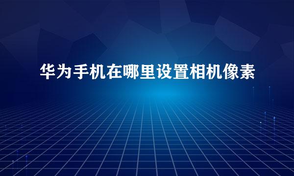 华为手机在哪里设置相机像素