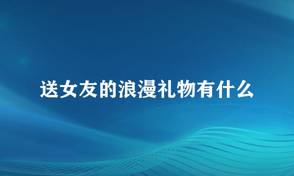 送女友的浪漫礼物有什么