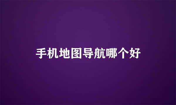 手机地图导航哪个好
