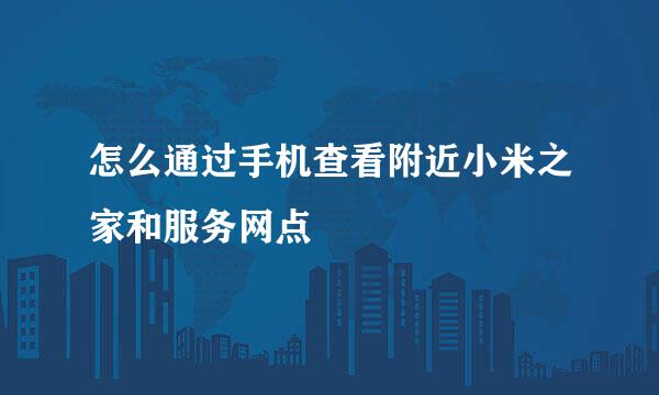 怎么通过手机查看附近小米之家和服务网点