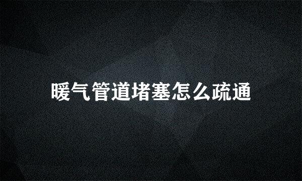 暖气管道堵塞怎么疏通