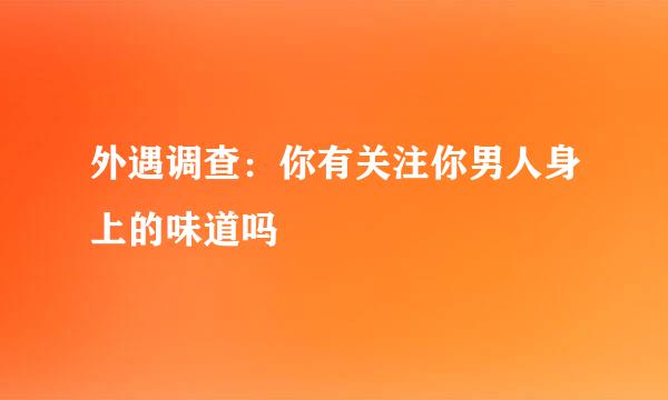 外遇调查:你有关注你男人身上的味道吗