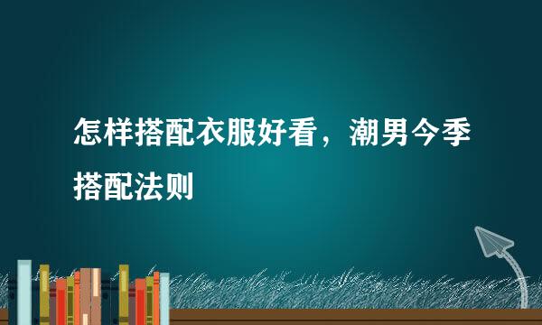 怎样搭配衣服好看,潮男今季搭配法则