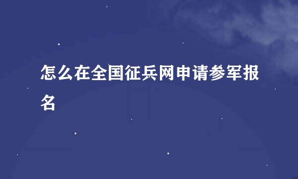 怎么在全国征兵网申请参军报名