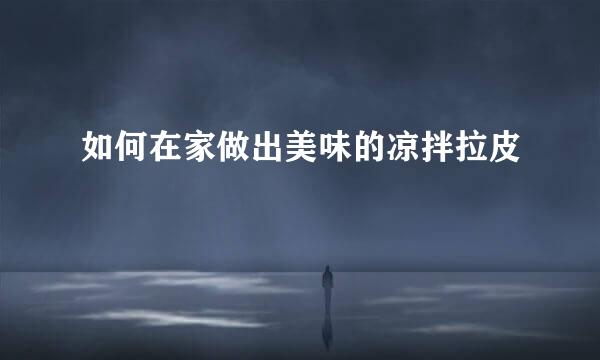 如何在家做出美味的凉拌拉皮