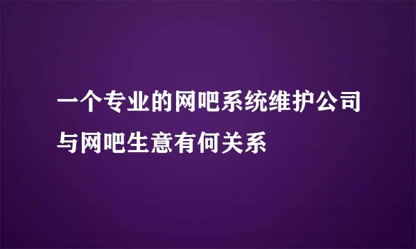 一个专业的网吧系统维护公司与网吧生意有何关系